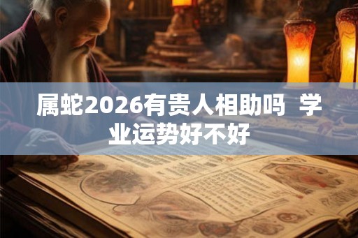属蛇2026有贵人相助吗  学业运势好不好