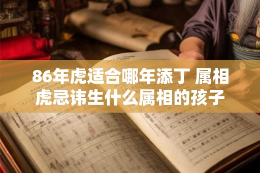 86年虎适合哪年添丁 属相虎忌讳生什么属相的孩子