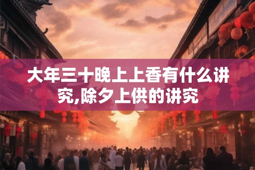 大年三十晚上上香有什么讲究,除夕上供的讲究