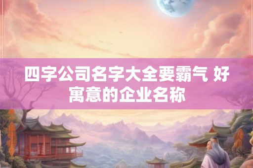 四字公司名字大全要霸气 好寓意的企业名称