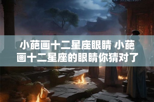 小葩画十二星座眼睛 小葩画十二星座的眼睛你猜对了几个