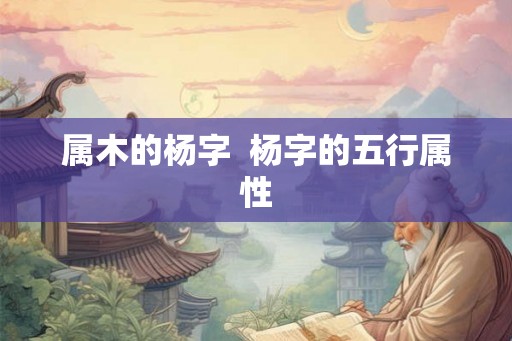 属木的杨字  杨字的五行属性