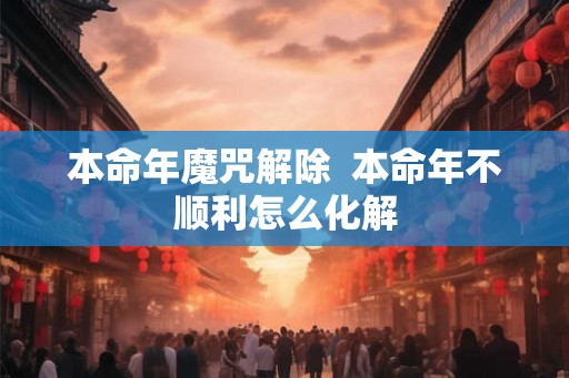 本命年魔咒解除  本命年不顺利怎么化解