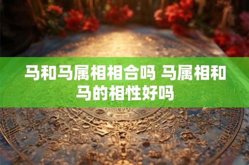 马和马属相相合吗 马属相和马的相性好吗