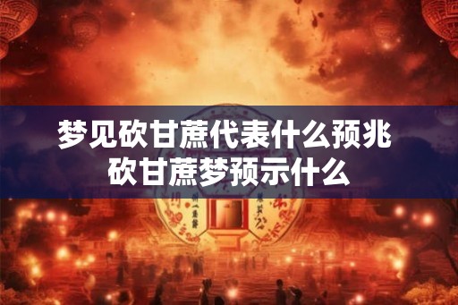 梦见砍甘蔗代表什么预兆 砍甘蔗梦预示什么