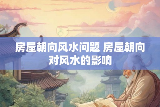 房屋朝向风水问题 房屋朝向对风水的影响
