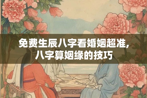 免费生辰八字看婚姻超准,八字算姻缘的技巧