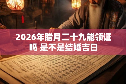 2026年腊月二十九能领证吗 是不是结婚吉日