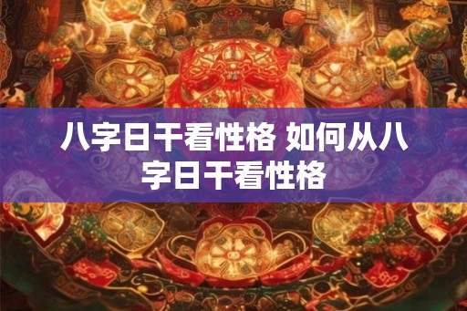 八字日干看性格 如何从八字日干看性格 八字日干看性格 如何从八字日干看性格