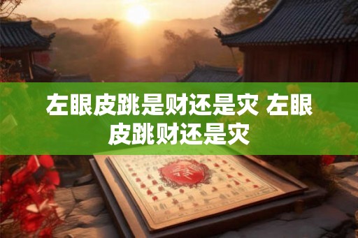 左眼皮跳是财还是灾 左眼皮跳财还是灾