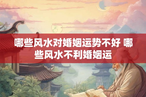 哪些风水对婚姻运势不好 哪些风水不利婚姻运 哪些风水对婚姻运势不好 哪些风水不利婚姻运