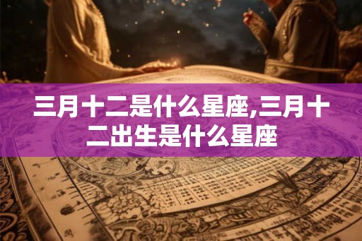 三月十二是什么星座,三月十二出生是什么星座