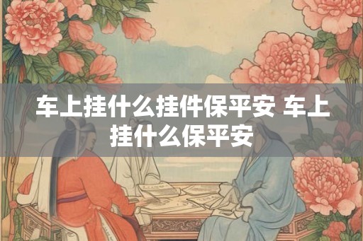 车上挂什么挂件保平安 车上挂什么保平安