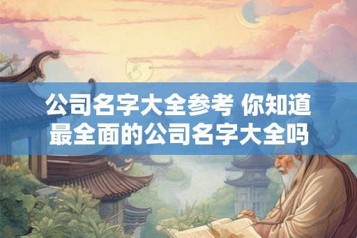 公司名字大全参考 你知道最全面的公司名字大全吗 公司名字大全参考 你知道最全面的公司名字大全吗