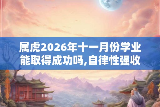 属虎2026年十一月份学业能取得成功吗,自律性强收获回报