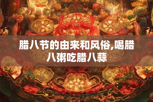 腊八节的由来和风俗,喝腊八粥吃腊八蒜