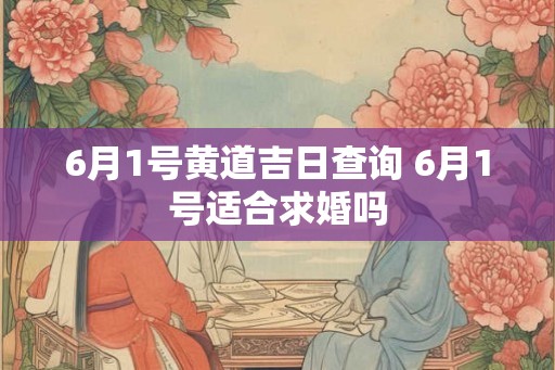 6月1号黄道吉日查询 6月1号适合求婚吗 6月1号黄道吉日查询 6月1号适合求婚吗