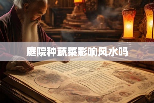 庭院种蔬菜影响风水吗 庭院种蔬菜影响风水吗