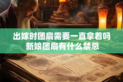 出嫁时团扇需要一直拿着吗 新娘团扇有什么禁忌