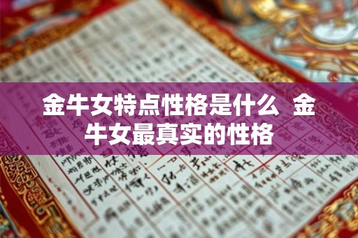 金牛女特点性格是什么 金牛女最真实的性格 金牛女特点性格是什么 金牛女最真实的性格