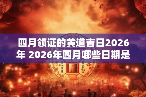 四月领证的黄道吉日2026年 2026年四月哪些日期是黄道吉日领证