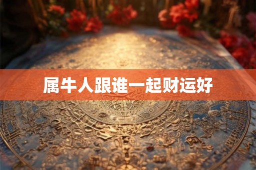 属牛人跟谁一起财运好