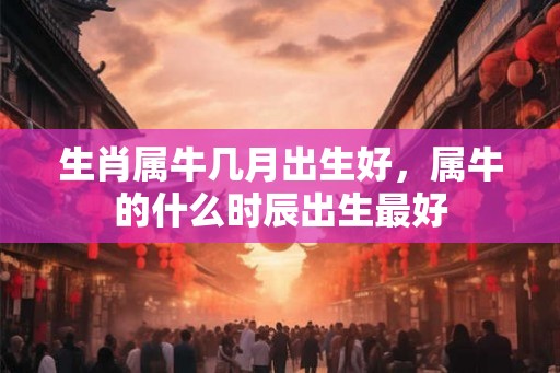 生肖属牛几月出生好，属牛的什么时辰出生最好