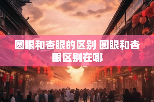 圆眼和杏眼的区别 圆眼和杏眼区别在哪