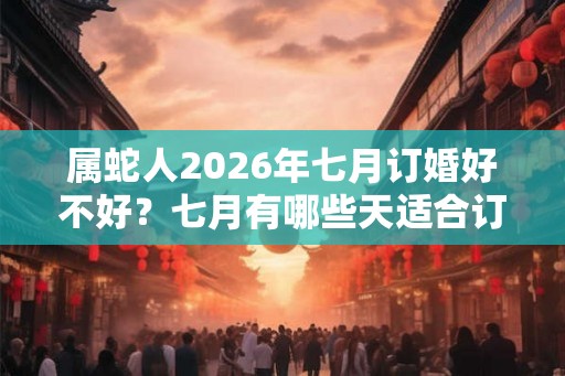 属蛇人2026年七月订婚好不好？七月有哪些天适合订婚？