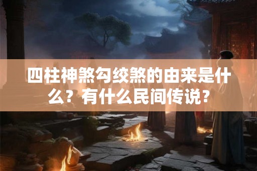 四柱神煞勾绞煞的由来是什么？有什么民间传说？