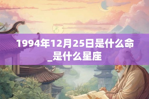 1994年12月25日是什么命_是什么星座 1994年12月25日是什么命_是什么星座