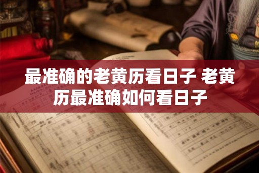 最准确的老黄历看日子 老黄历最准确如何看日子