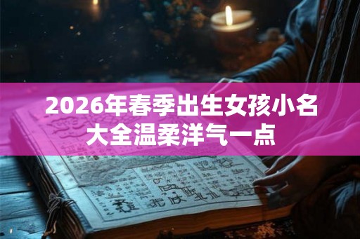 2026年春季出生女孩小名大全温柔洋气一点