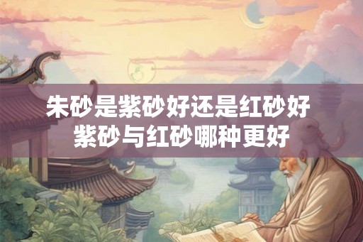 朱砂是紫砂好还是红砂好 紫砂与红砂哪种更好