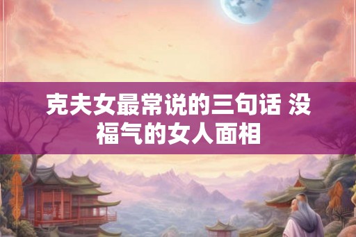 克夫女最常说的三句话 没福气的女人面相