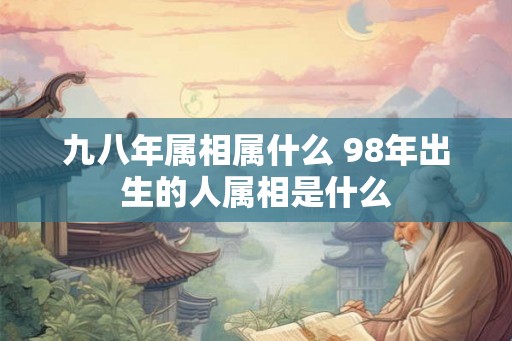 九八年属相属什么 98年出生的人属相是什么