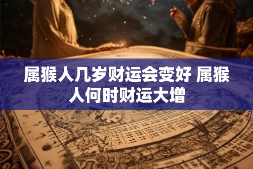 属猴人几岁财运会变好 属猴人何时财运大增