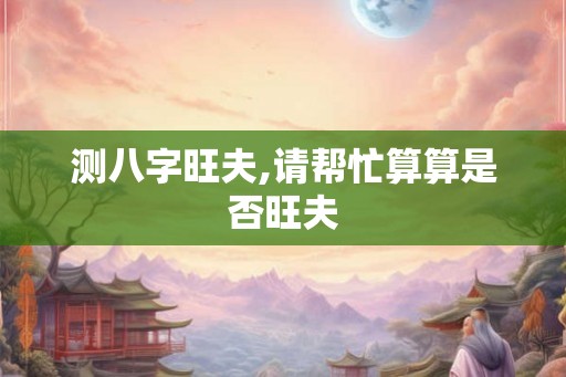 测八字旺夫,请帮忙算算是否旺夫 测八字旺夫,请帮忙算算是否旺夫