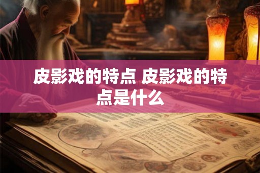 皮影戏的特点 皮影戏的特点是什么