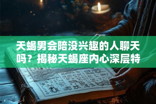 天蝎男会陪没兴趣的人聊天吗？揭秘天蝎座内心深层特点