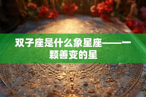 双子座是什么象星座——一颗善变的星