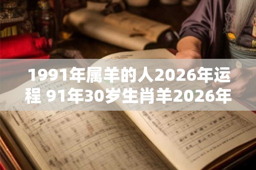 1991年属羊的人2026年运程 91年30岁生肖羊2026年运势