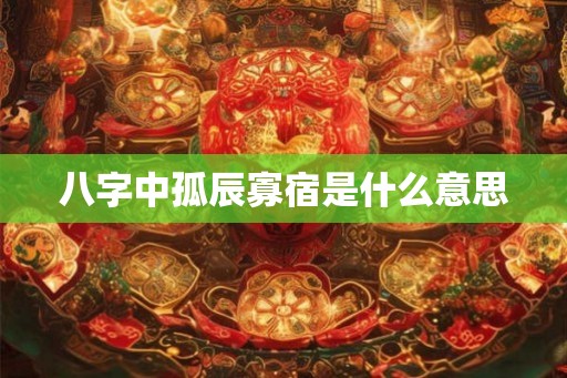 八字中孤辰寡宿是什么意思 八字中孤辰寡宿是什么意思