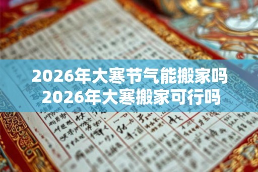 2026年大寒节气能搬家吗 2026年大寒搬家可行吗