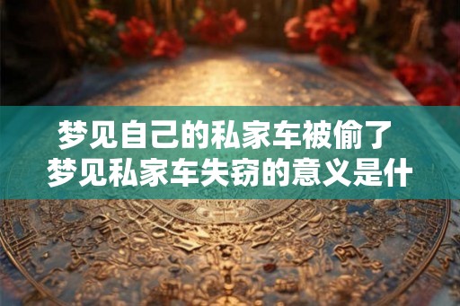 梦见自己的私家车被偷了 梦见私家车失窃的意义是什么