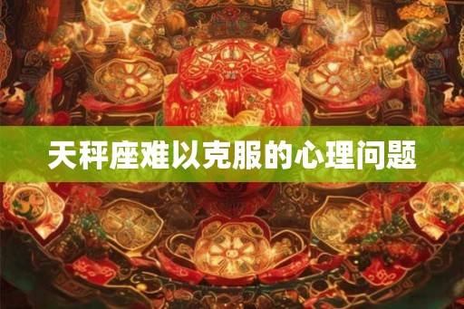 天秤座难以克服的心理问题
