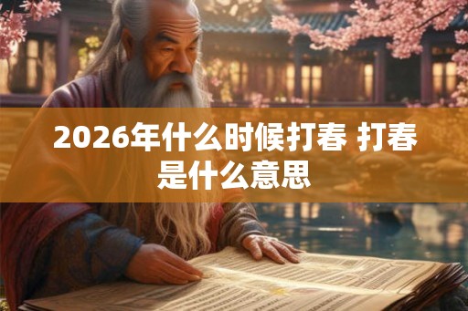 2026年什么时候打春 打春是什么意思