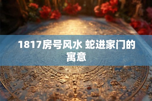 1817房号风水 蛇进家门的寓意