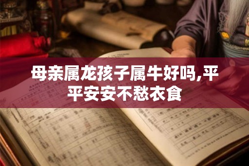 母亲属龙孩子属牛好吗,平平安安不愁衣食