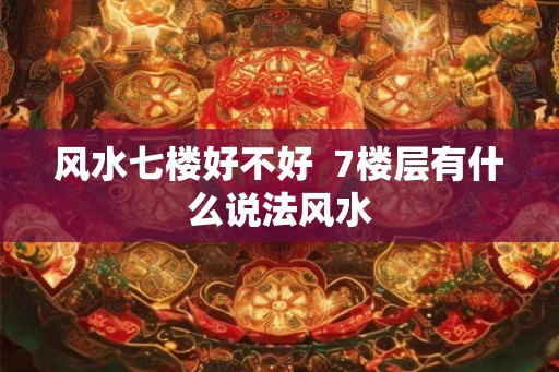 风水七楼好不好  7楼层有什么说法风水